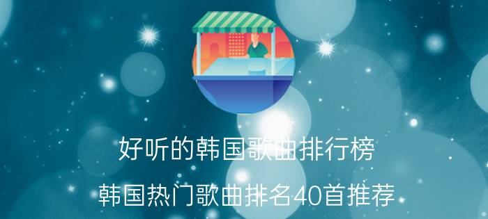 好听的韩国歌曲排行榜 韩国热门歌曲排名40首推荐